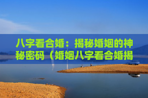 八字看合婚：揭秘婚姻的神秘密码（婚姻八字看合婚揭秘）