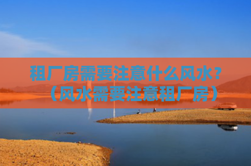 租厂房需要注意什么风水？（风水需要注意租厂房）