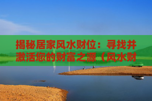 揭秘居家风水财位：寻找并激活您的财富之源（风水财位您的之源）