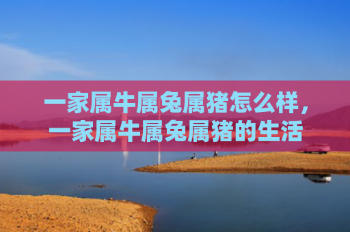 一家属牛属兔属猪怎么样，一家属牛属兔属猪的生活