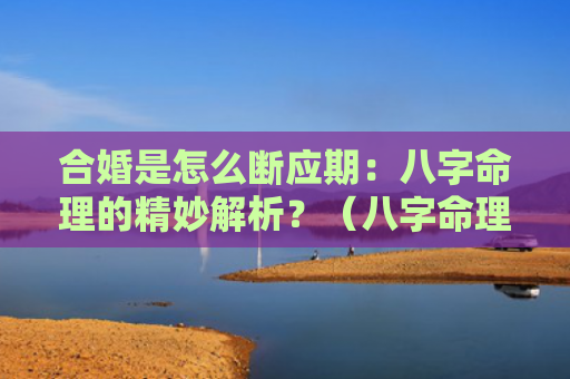 合婚是怎么断应期：八字命理的精妙解析？（八字命理合婚是怎么）