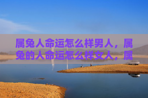 属兔人命运怎么样男人，属兔的人命运怎么样女人，属兔的女人的命运