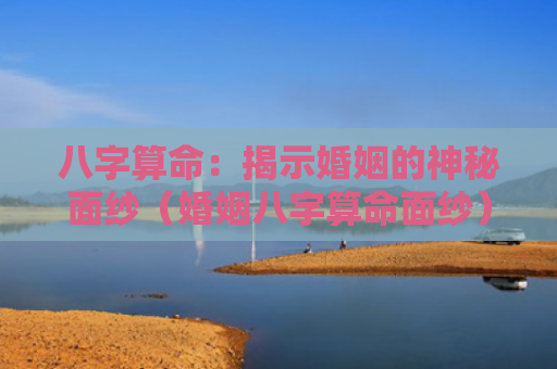 八字算命：揭示婚姻的神秘面纱（婚姻八字算命面纱）