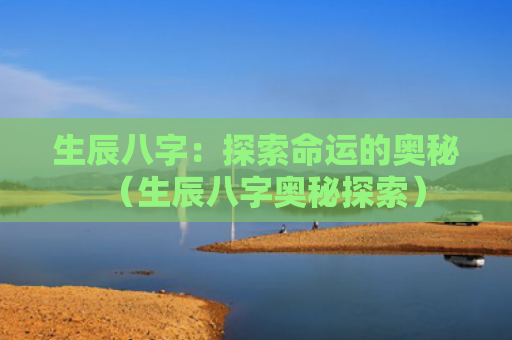 生辰八字：探索命运的奥秘（生辰八字奥秘探索）