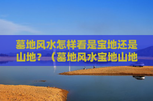 墓地风水怎样看是宝地还是山地？（墓地风水宝地山地）