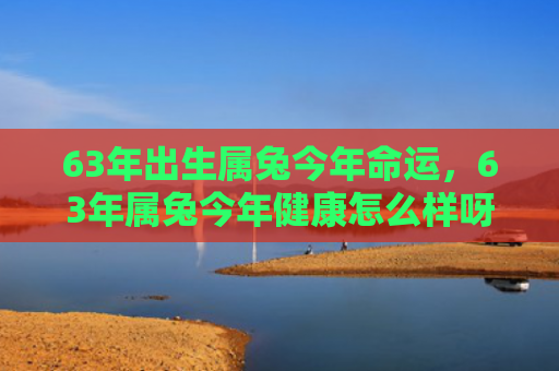 63年出生属兔今年命运，63年属兔今年健康怎么样呀，属兔人2021年健康状况评估