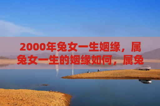 2000年兔女一生姻缘，属兔女一生的姻缘如何，属兔女的婚姻运势