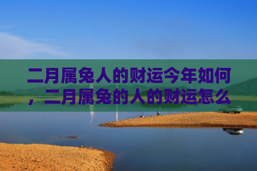 二月属兔人的财运今年如何，二月属兔的人的财运怎么样，二月属兔的人的财运表现