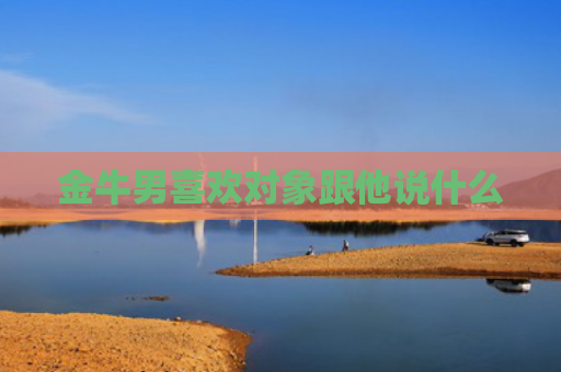 金牛男喜欢对象跟他说什么