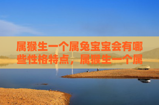 属猴生一个属兔宝宝会有哪些性格特点，属猴生一个属兔宝宝是好还是不好