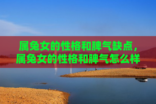 属兔女的性格和脾气缺点，属兔女的性格和脾气怎么样呢，属兔女是怎样的人呢