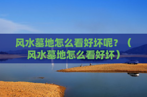 风水墓地怎么看好坏呢？（风水墓地怎么看好坏）
