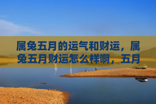 属兔五月的运气和财运，属兔五月财运怎么样啊，五月的财运如何
