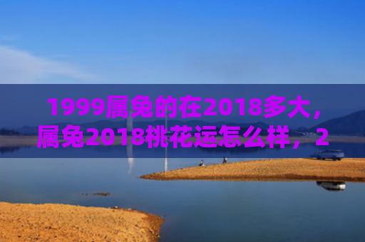 1999属兔的在2018多大，属兔2018桃花运怎么样，2018年属兔的桃花运如何