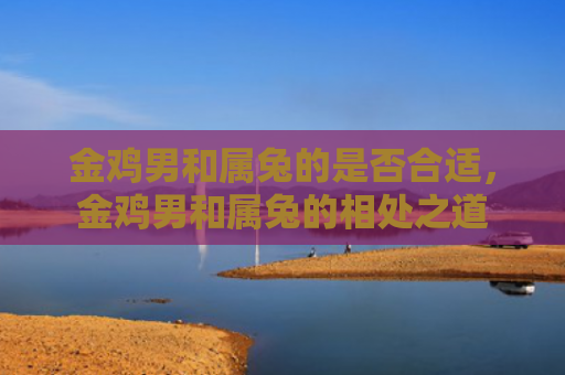 金鸡男和属兔的是否合适，金鸡男和属兔的相处之道