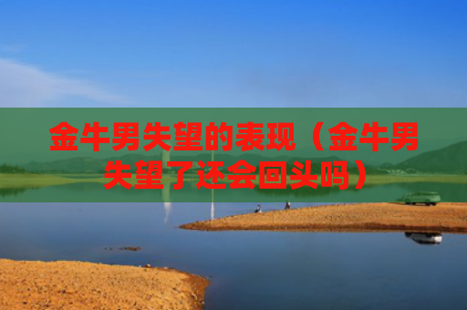 金牛男失望的表现（金牛男失望了还会回头吗）