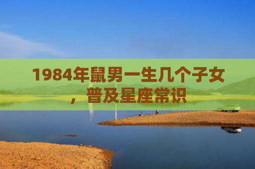 1984年鼠男一生几个子女，普及星座常识