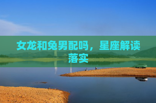 女龙和兔男配吗，星座解读落实