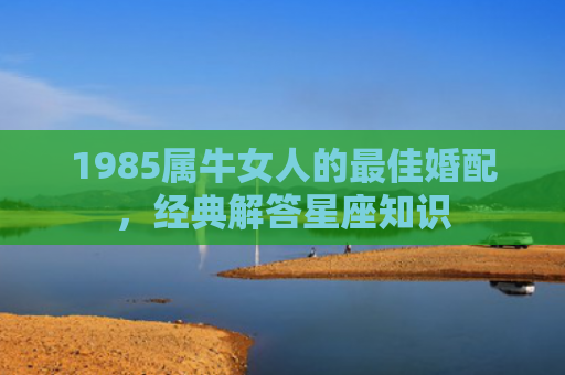 1985属牛女人的最佳婚配，经典解答星座知识