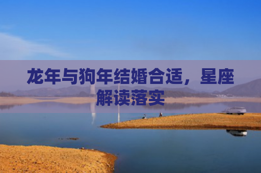 龙年与狗年结婚合适，星座解读落实