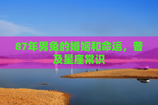 87年男兔的婚姻和命运，普及星座常识