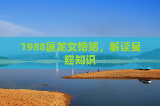 1988属龙女婚姻，解读星座知识