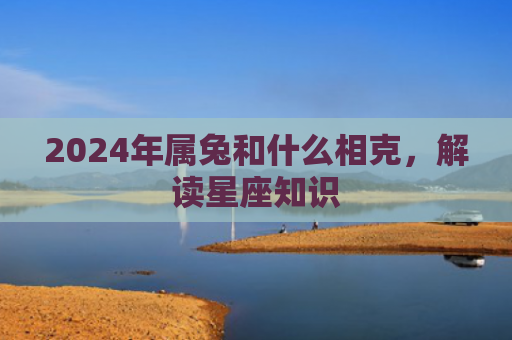 2024年属兔和什么相克，解读星座知识