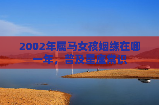 2002年属马女孩姻缘在哪一年，普及星座常识