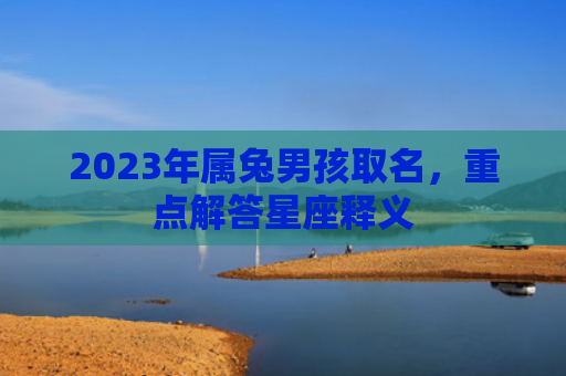 2023年属兔男孩取名，重点解答星座释义