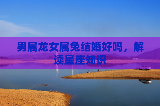 男属龙女属兔结婚好吗，解读星座知识