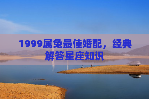 1999属兔最佳婚配，经典解答星座知识