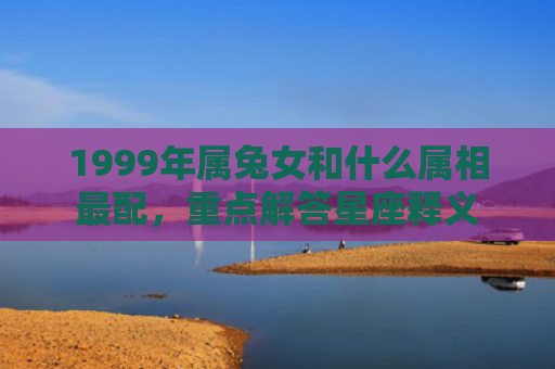 1999年属兔女和什么属相最配，重点解答星座释义