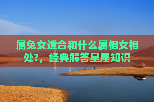 属兔女适合和什么属相女相处?，经典解答星座知识
