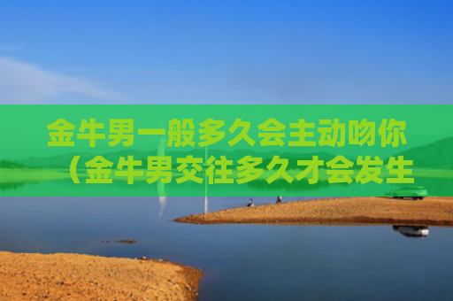 金牛男一般多久会主动吻你（金牛男交往多久才会发生亲密关系）