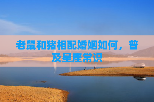 老鼠和猪相配婚姻如何，普及星座常识