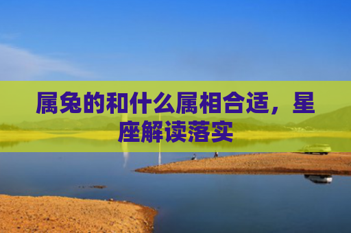 属兔的和什么属相合适，星座解读落实