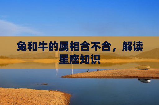 兔和牛的属相合不合，解读星座知识
