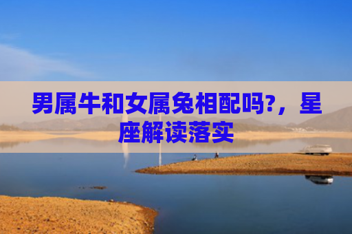 男属牛和女属兔相配吗?，星座解读落实