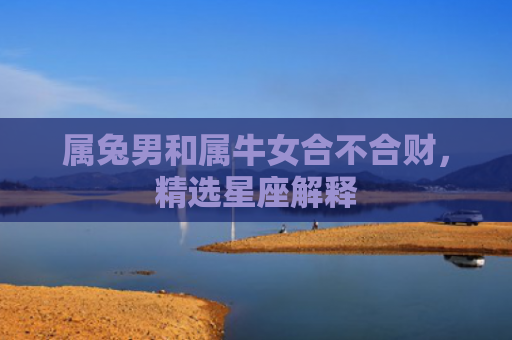 属兔男和属牛女合不合财，精选星座解释