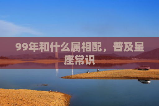99年和什么属相配，普及星座常识