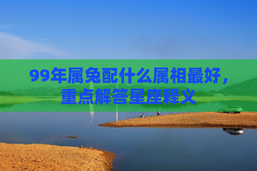 99年属兔配什么属相最好，重点解答星座释义