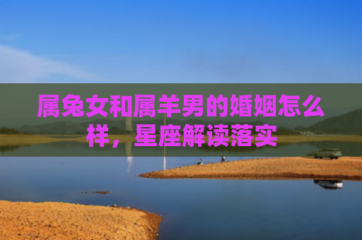 属兔女和属羊男的婚姻怎么样，星座解读落实