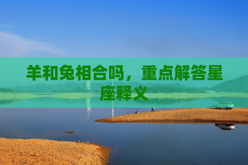 羊和兔相合吗，重点解答星座释义