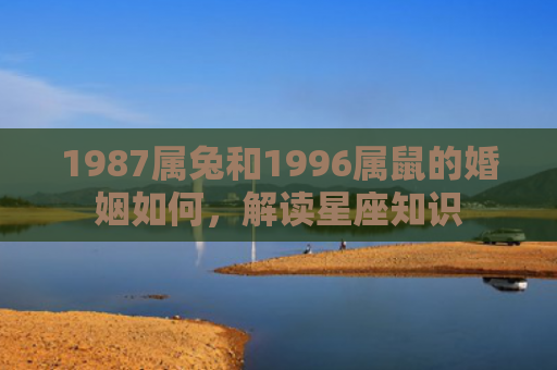 1987属兔和1996属鼠的婚姻如何，解读星座知识