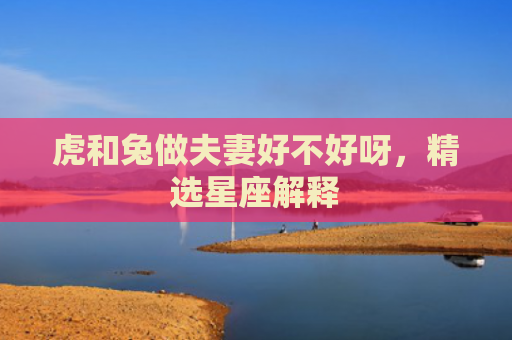 虎和兔做夫妻好不好呀，精选星座解释