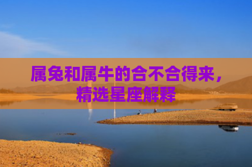 属兔和属牛的合不合得来，精选星座解释