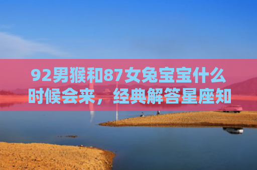 92男猴和87女兔宝宝什么时候会来，经典解答星座知识