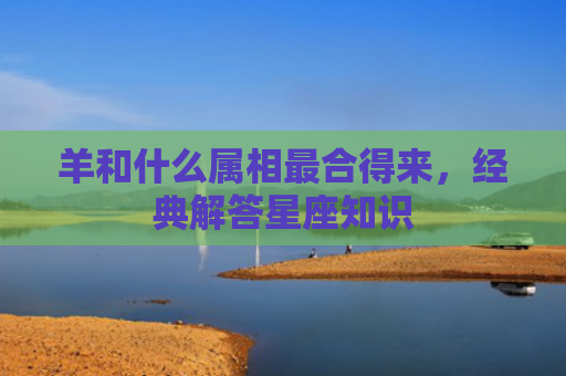 羊和什么属相最合得来，经典解答星座知识