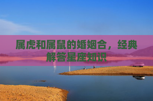 属虎和属鼠的婚姻合，经典解答星座知识
