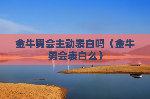 金牛男会主动表白吗（金牛男会表白么）